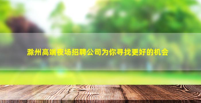 滁州高端夜场招聘公司为你寻找更好的机会
